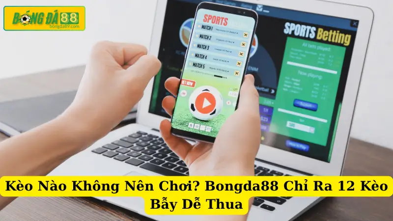 Kèo Nào Không Nên Chơi? Bongda88 Chỉ Ra 12 Kèo Bẫy Dễ Thua