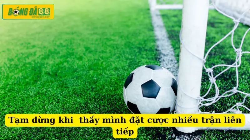 Tạm dừng khi thấy mình đặt cược nhiều trận liên tiếp