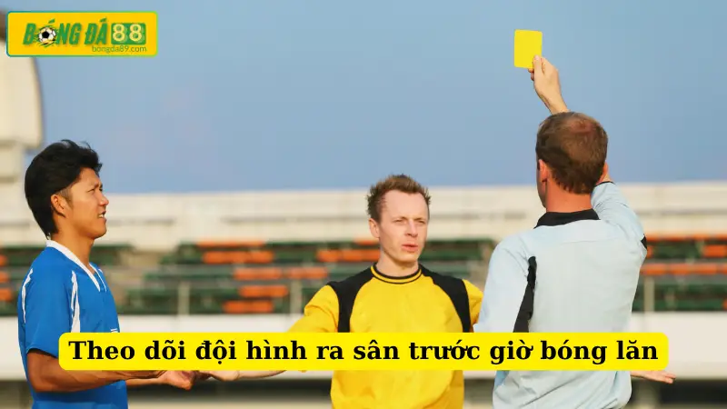 Theo dõi đội hình ra sân trước giờ bóng lăn