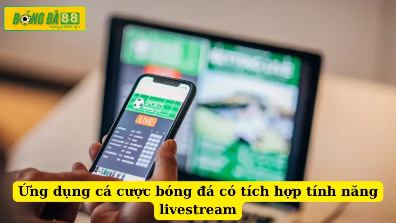 Ứng dụng cá cược bóng đá có tích hợp tính năng livestream