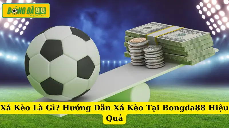 Xả Kèo Là Gì? Hướng Dẫn Xả Kèo Tại Bongda88 Hiệu Quả